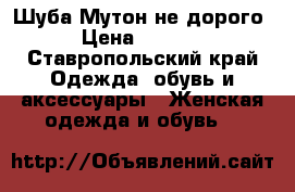 Шуба Мутон не дорого › Цена ­ 5 000 - Ставропольский край Одежда, обувь и аксессуары » Женская одежда и обувь   